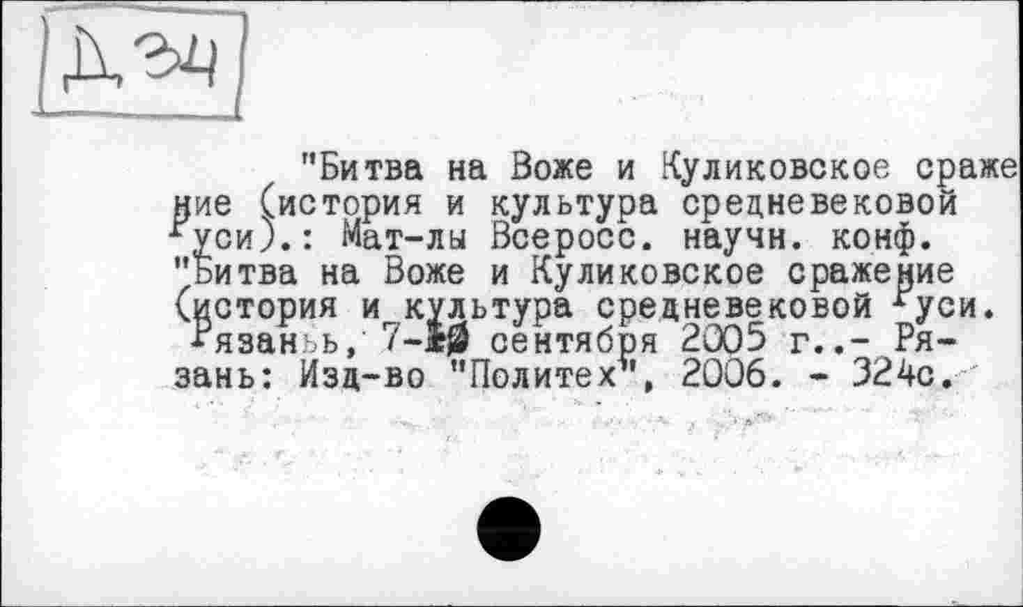 ﻿[jvSï]
"Битва на Воже и Куликовское сраже ние (история и культура средневековой гуси).: Мат-лы Всеросс. научн. конф. "Битва на Воже и Куликовское сражение (история и культура средневековой ґуси.
Рязаньь,' сентября 2005 г..- Рязань: Изд-во "Политех*, 2006. - 324с.